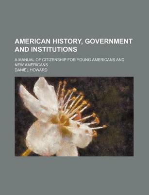 Book cover for American History, Government and Institutions; A Manual of Citizenship for Young Americans and New Americans