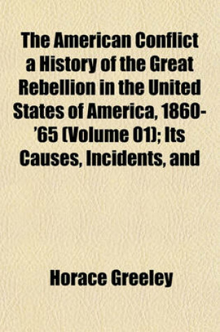 Cover of The American Conflict a History of the Great Rebellion in the United States of America, 1860-'65 (Volume 01); Its Causes, Incidents, and