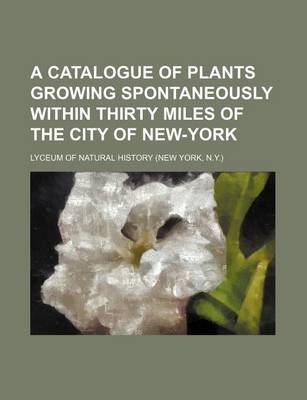 Book cover for A Catalogue of Plants Growing Spontaneously Within Thirty Miles of the City of New-York