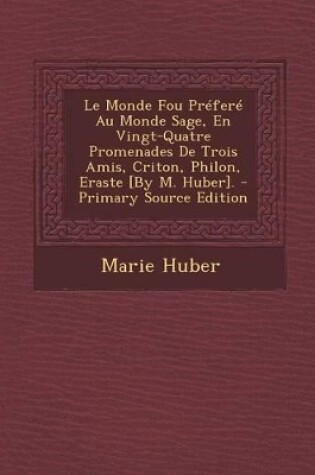 Cover of Le Monde Fou Prefere Au Monde Sage, En Vingt-Quatre Promenades de Trois Amis, Criton, Philon, Eraste [By M. Huber].