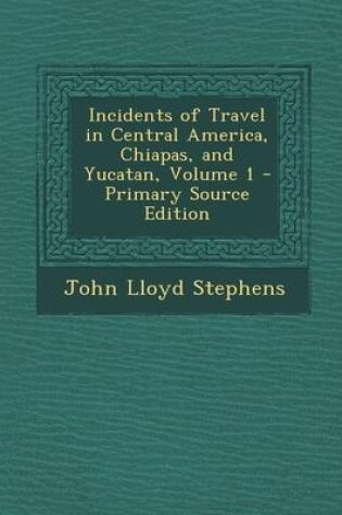 Cover of Incidents of Travel in Central America, Chiapas, and Yucatan, Volume 1 - Primary Source Edition