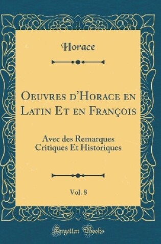 Cover of Oeuvres d'Horace en Latin Et en François, Vol. 8: Avec des Remarques Critiques Et Historiques (Classic Reprint)