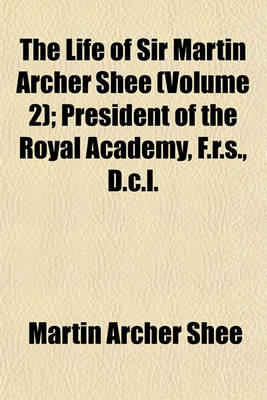 Book cover for The Life of Sir Martin Archer Shee (Volume 2); President of the Royal Academy, F.R.S., D.C.L.