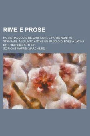 Cover of Rime E Prose; Parte Raccolte de Varii Libri, E Parte Non Piu Stampate. Aggiunto Anche Un Saggio Di Poesia Latina Dell' Istesso Autore