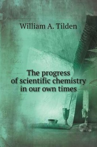Cover of The progress of scientific chemistry in our own times