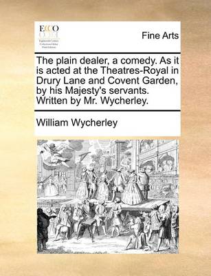 Book cover for The Plain Dealer, a Comedy. as It Is Acted at the Theatres-Royal in Drury Lane and Covent Garden, by His Majesty's Servants. Written by Mr. Wycherley.