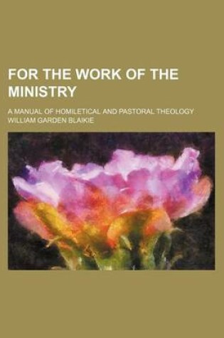 Cover of For the Work of the Ministry; A Manual of Homiletical and Pastoral Theology