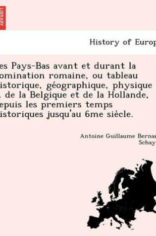 Cover of Les Pays-Bas Avant Et Durant La Domination Romaine, Ou Tableau Historique, GE Ographique, Physique ... de La Belgique Et de La Hollande, Depuis Les Premiers Temps Historiques Jusqu'au 6me Sie Cle.