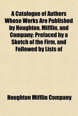 Book cover for A Catalogue of Authors Whose Works Are Published by Houghton, Mifflin, and Company; Prefaced by a Sketch of the Firm, and Followed by Lists of