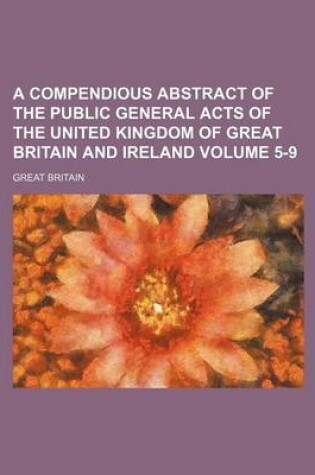 Cover of A Compendious Abstract of the Public General Acts of the United Kingdom of Great Britain and Ireland Volume 5-9