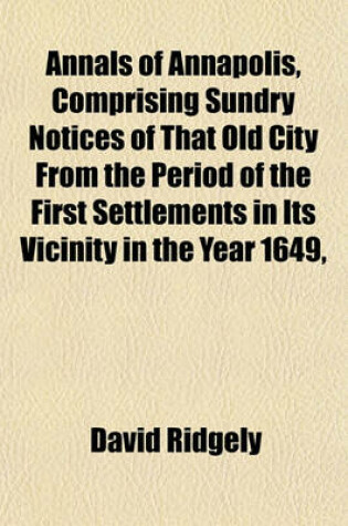 Cover of Annals of Annapolis, Comprising Sundry Notices of That Old City from the Period of the First Settlements in Its Vicinity in the Year 1649,