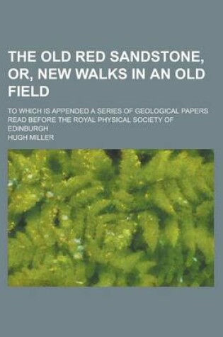 Cover of The Old Red Sandstone, Or, New Walks in an Old Field; To Which Is Appended a Series of Geological Papers Read Before the Royal Physical Society of Edinburgh
