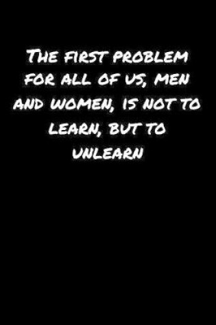 Cover of The First Problem For All Of Us Men and Women Is Not To Learn But To Unlearn�