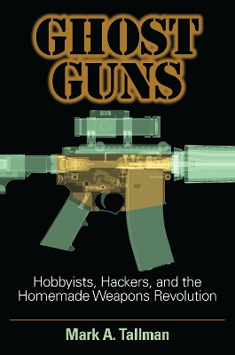 Cover of Ghost Guns: Hobbyists, Hackers, and the Homemade Weapons Revolution