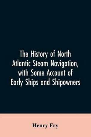 Cover of The history of North Atlantic steam navigation, with some account of early ships and shipowners