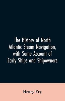 Book cover for The history of North Atlantic steam navigation, with some account of early ships and shipowners