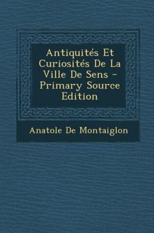 Cover of Antiquites Et Curiosites de La Ville de Sens - Primary Source Edition