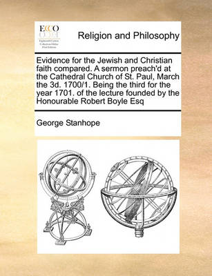 Book cover for Evidence for the Jewish and Christian faith compared. A sermon preach'd at the Cathedral Church of St. Paul, March the 3d. 1700/1. Being the third for the year 1701. of the lecture founded by the Honourable Robert Boyle Esq