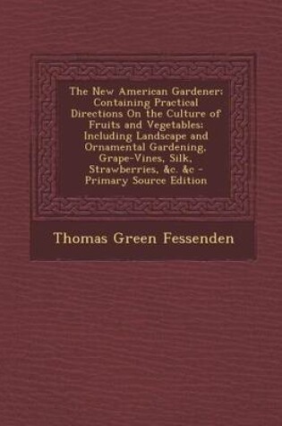 Cover of The New American Gardener; Containing Practical Directions on the Culture of Fruits and Vegetables; Including Landscape and Ornamental Gardening, Grape-Vines, Silk, Strawberries, &C. &C