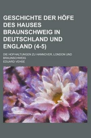 Cover of Geschichte Der Hofe Des Hauses Braunschweig in Deutschland Und England; Die Hofhaltungen Zu Hannover, London Und Braunschweig (4-5)