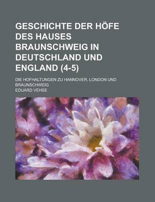 Book cover for Geschichte Der Hofe Des Hauses Braunschweig in Deutschland Und England; Die Hofhaltungen Zu Hannover, London Und Braunschweig (4-5)