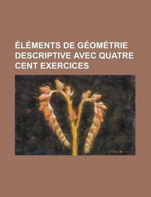 Book cover for Elements de Geometrie Descriptive Avec Quatre Cent Exercices