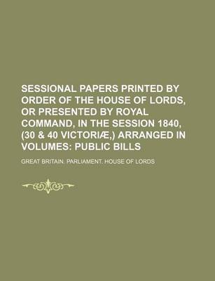 Book cover for Sessional Papers Printed by Order of the House of Lords, or Presented by Royal Command, in the Session 1840, (30 & 40 Victoriae, ) Arranged in Volumes