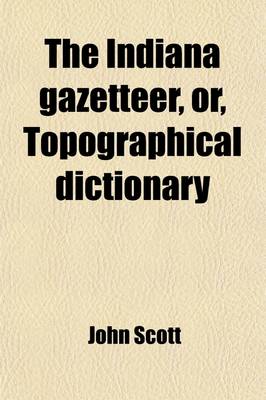 Book cover for The Indiana Gazetteer, Or, Topographical Dictionary; Containing a Description of the Several Counties, Towns, Villages, Settlements, Roads, Lakes, Riv