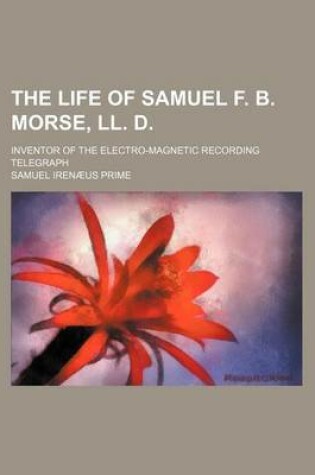 Cover of The Life of Samuel F. B. Morse, LL. D; Inventor of the Electro-Magnetic Recording Telegraph