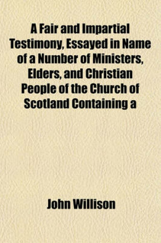 Cover of A Fair and Impartial Testimony, Essayed in Name of a Number of Ministers, Elders, and Christian People of the Church of Scotland Containing a