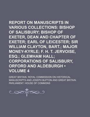 Book cover for Report on Manuscripts in Various Collections (Volume 4); Bishop of Salisbury Bishop of Exeter, Dean and Chapter of Exeter Earl of Leicester Sir William Clayton, Bart. Major Money-Kyrle F. H. T. Jervoise, Esq. Glemham Hall Corporations of Salisbury, Orfor