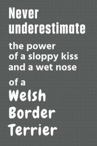 Cover of Never underestimate the power of a sloppy kiss and a wet nose of a Welsh Border Terrier