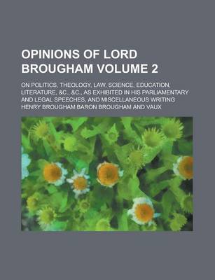 Book cover for Opinions of Lord Brougham; On Politics, Theology, Law, Science, Education, Literature, &C., &C., as Exhibited in His Parliamentary and Legal Speeches, and Miscellaneous Writing Volume 2