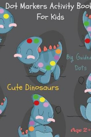 Cover of Dot Markers Activity Book For Kids Cute Dinosaurs Big Guided Dots Age 2+