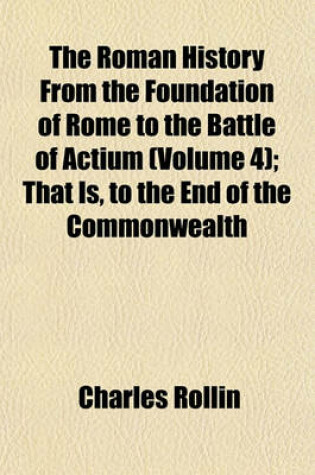 Cover of The Roman History from the Foundation of Rome to the Battle of Actium (Volume 4); That Is, to the End of the Commonwealth