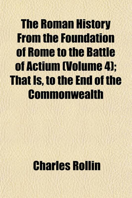 Book cover for The Roman History from the Foundation of Rome to the Battle of Actium (Volume 4); That Is, to the End of the Commonwealth