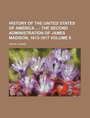 Book cover for History of the United States of America Volume 8; The Second Administration of James Madison, 1813-1817