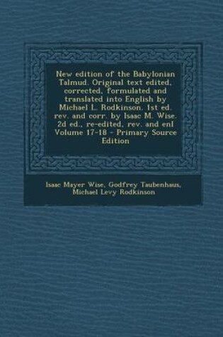 Cover of New Edition of the Babylonian Talmud. Original Text Edited, Corrected, Formulated and Translated Into English by Michael L. Rodkinson. 1st Ed. REV. and Corr. by Isaac M. Wise. 2D Ed., Re-Edited, REV. and Enl Volume 17-18 - Primary Source Edition