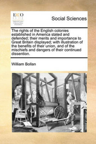 Cover of The Rights of the English Colonies Established in America Stated and Defended; Their Merits and Importance to Great Britain Displayed; With Illustration of the Benefits of Their Union, and of the Mischiefs and Dangers of Their Continued Dissention.