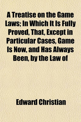 Book cover for A Treatise on the Game Laws; In Which It Is Fully Proved, That, Except in Particular Cases, Game Is Now, and Has Always Been, by the Law of England, the Property of the Occupier of the Land Upon Which It Is Found and Taken with Alterations Suggested for the