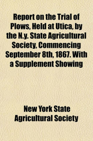 Cover of Report on the Trial of Plows, Held at Utica, by the N.Y. State Agricultural Society, Commencing September 8th, 1867. with a Supplement Showing