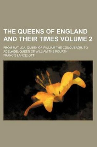 Cover of The Queens of England and Their Times; From Matilda, Queen of William the Conqueror, to Adelaide, Queen of William the Fourth Volume 2
