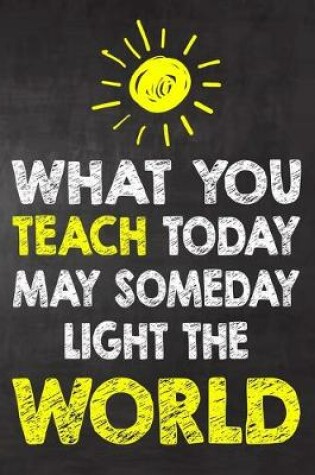 Cover of What You Teach Today May SomeDay Light The World