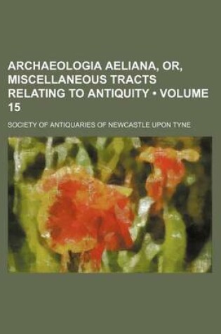 Cover of Archaeologia Aeliana, Or, Miscellaneous Tracts Relating to Antiquity (Volume 15)