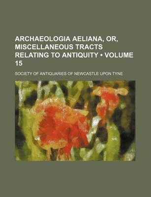 Book cover for Archaeologia Aeliana, Or, Miscellaneous Tracts Relating to Antiquity (Volume 15)