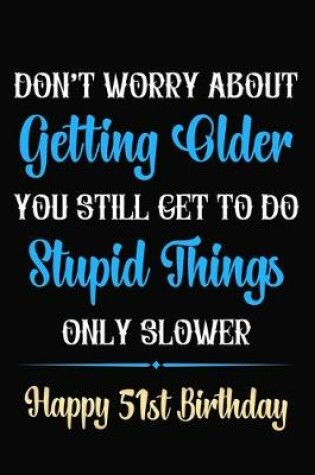 Cover of Don't Worry About Getting Older You Still Get To Do Stupid Things Only Slower Happy 51st Birthday