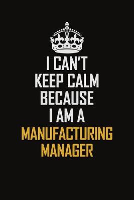 Book cover for I Can't Keep Calm Because I Am A Manufacturing Manager