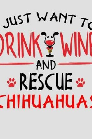 Cover of I Just Want to Drink Wine and Rescue Chihuahuas