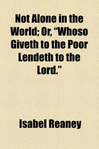 Cover of Not Alone in the World; Or, "Whoso Giveth to the Poor Lendeth to the Lord."