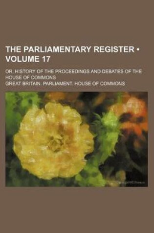 Cover of The Parliamentary Register (Volume 17); Or, History of the Proceedings and Debates of the House of Commons